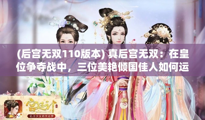 (后宫无双110版本) 真后宫无双：在皇位争夺战中，三位美艳倾国佳人如何运筹帷幄？